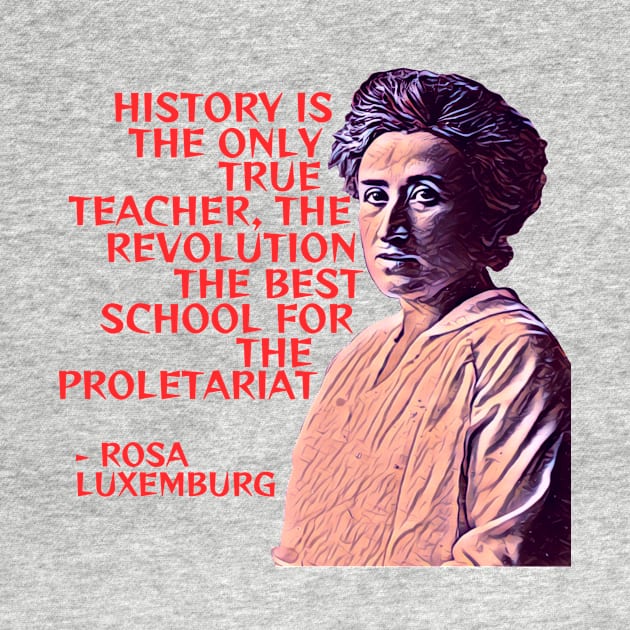 Rosa Luxemburg - History Is The Only True Teacher The Revolution The Best School For the Poletariat by Courage Today Designs